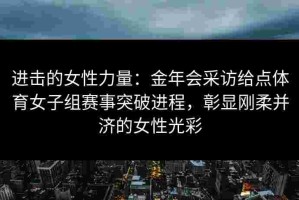 进击的女性力量：金年会采访给点体育女子组赛事突破进程，彰显刚柔并济的女性光彩