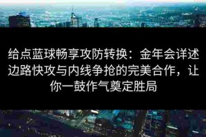 给点蓝球畅享攻防转换：金年会详述边路快攻与内线争抢的完美合作，让你一鼓作气奠定胜局
