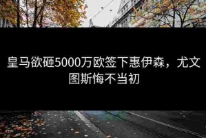 皇马欲砸5000万欧签下惠伊森，尤文图斯悔不当初