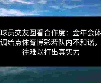 从球员交友圈看合作度：金年会体育强调给点体育博彩若队内不和谐，往往难以打出真实力
