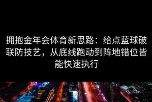 拥抱金年会体育新思路：给点蓝球破联防技艺，从底线跑动到阵地错位皆能快速执行