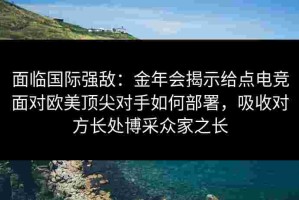 面临国际强敌：金年会揭示给点电竞面对欧美顶尖对手如何部署，吸收对方长处博采众家之长