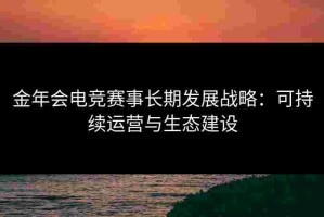金年会电竞赛事长期发展战略：可持续运营与生态建设