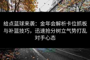 给点蓝球来袭：金年会解析卡位抓板与补篮技巧，迅速抢分树立气势打乱对手心态