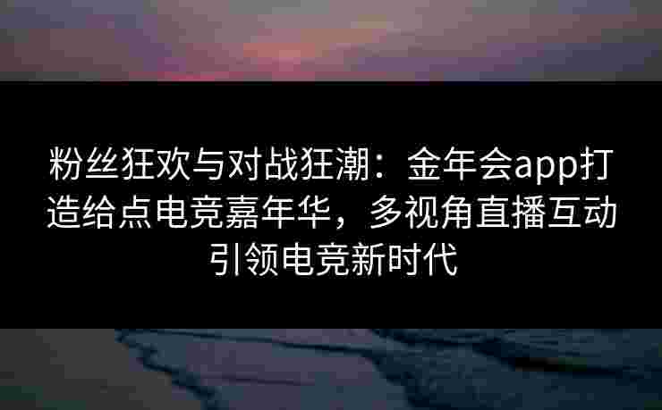 粉丝狂欢与对战狂潮：金年会app打造给点电竞嘉年华，多视角直播互动引领电竞新时代