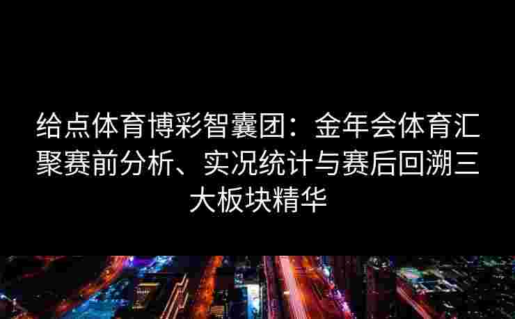 给点体育博彩智囊团：金年会体育汇聚赛前分析、实况统计与赛后回溯三大板块精华
