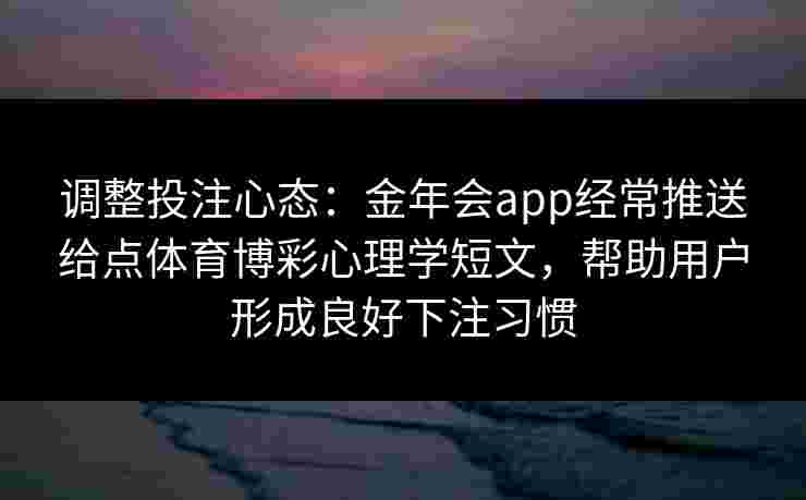 调整投注心态：金年会app经常推送给点体育博彩心理学短文，帮助用户形成良好下注习惯