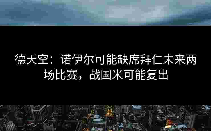 德天空：诺伊尔可能缺席拜仁未来两场比赛，战国米可能复出