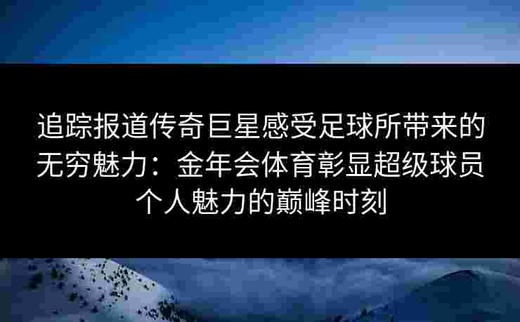 追踪报道传奇巨星感受足球所带来的无穷魅力：金年会体育彰显超级球员个人魅力的巅峰时刻
