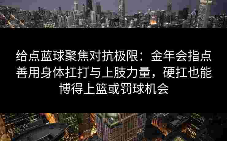 给点蓝球聚焦对抗极限：金年会指点善用身体扛打与上肢力量，硬扛也能博得上篮或罚球机会