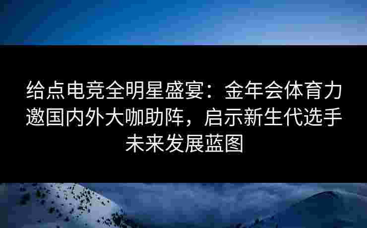 给点电竞全明星盛宴：金年会体育力邀国内外大咖助阵，启示新生代选手未来发展蓝图