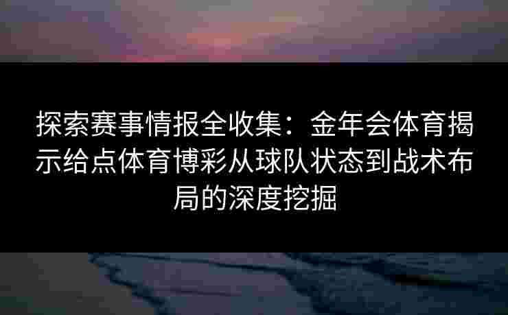 探索赛事情报全收集：金年会体育揭示给点体育博彩从球队状态到战术布局的深度挖掘