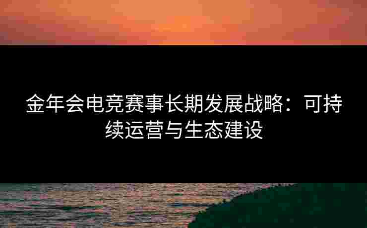 金年会电竞赛事长期发展战略：可持续运营与生态建设