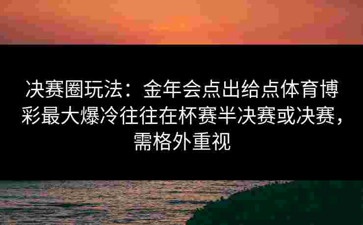 决赛圈玩法：金年会点出给点体育博彩最大爆冷往往在杯赛半决赛或决赛，需格外重视