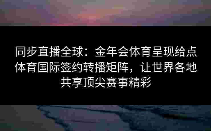 同步直播全球：金年会体育呈现给点体育国际签约转播矩阵，让世界各地共享顶尖赛事精彩
