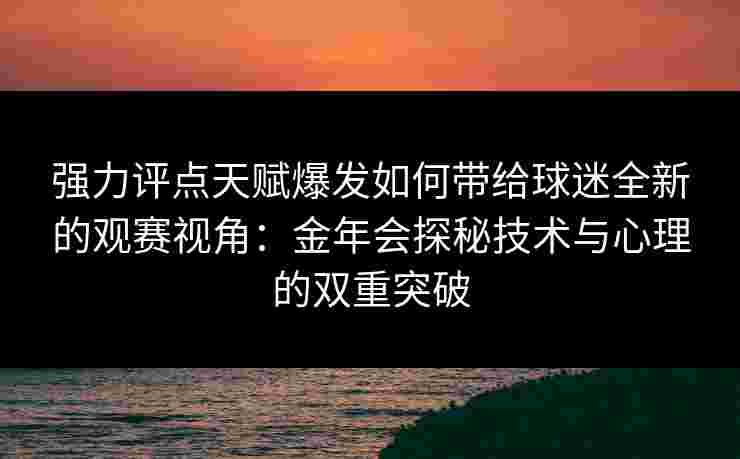 强力评点天赋爆发如何带给球迷全新的观赛视角：金年会探秘技术与心理的双重突破