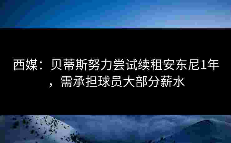 西媒：贝蒂斯努力尝试续租安东尼1年，需承担球员大部分薪水
