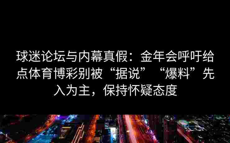 球迷论坛与内幕真假：金年会呼吁给点体育博彩别被“据说”“爆料”先入为主，保持怀疑态度