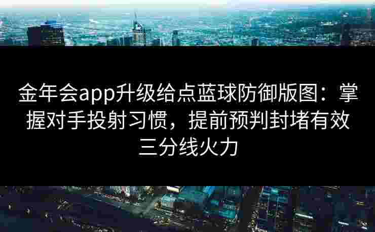 金年会app升级给点蓝球防御版图：掌握对手投射习惯，提前预判封堵有效三分线火力