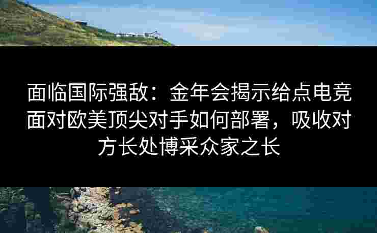 面临国际强敌：金年会揭示给点电竞面对欧美顶尖对手如何部署，吸收对方长处博采众家之长