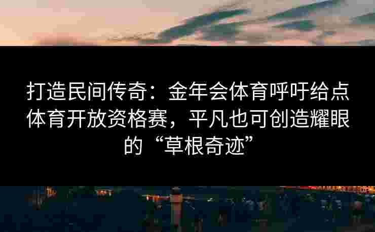 打造民间传奇：金年会体育呼吁给点体育开放资格赛，平凡也可创造耀眼的“草根奇迹”