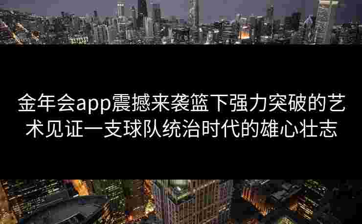 金年会app震撼来袭篮下强力突破的艺术见证一支球队统治时代的雄心壮志