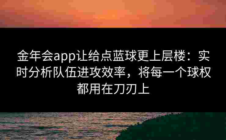 金年会app让给点蓝球更上层楼：实时分析队伍进攻效率，将每一个球权都用在刀刃上