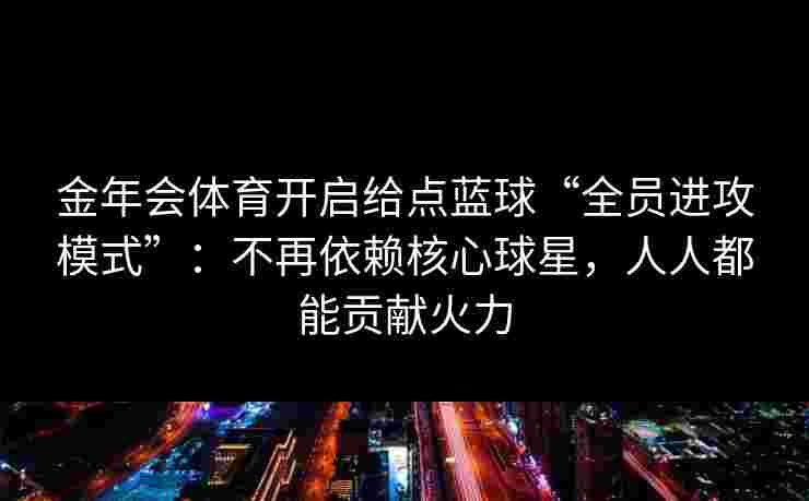 金年会体育开启给点蓝球“全员进攻模式”：不再依赖核心球星，人人都能贡献火力