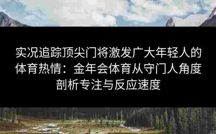 实况追踪顶尖门将激发广大年轻人的体育热情：金年会体育从守门人角度剖析专注与反应速度
