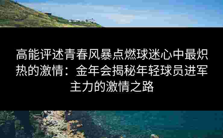 高能评述青春风暴点燃球迷心中最炽热的激情：金年会揭秘年轻球员进军主力的激情之路