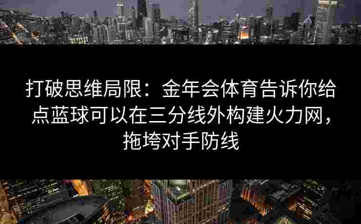 打破思维局限：金年会体育告诉你给点蓝球可以在三分线外构建火力网，拖垮对手防线
