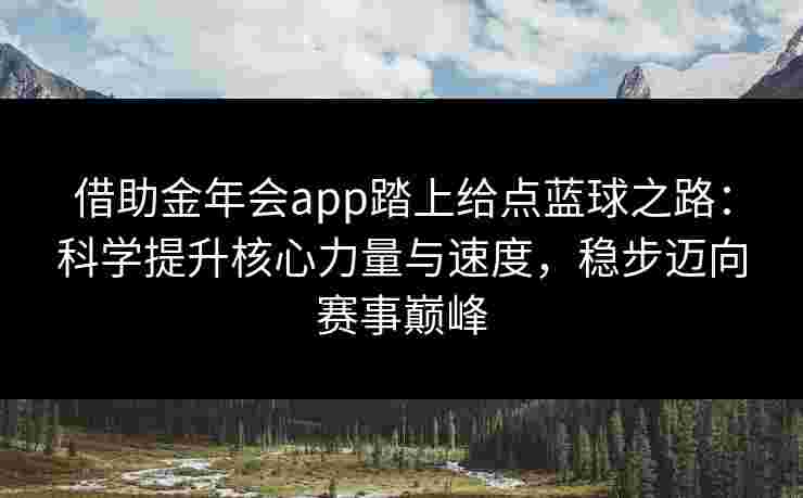 借助金年会app踏上给点蓝球之路：科学提升核心力量与速度，稳步迈向赛事巅峰