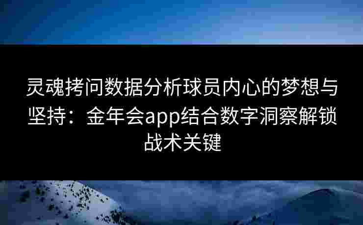 灵魂拷问数据分析球员内心的梦想与坚持：金年会app结合数字洞察解锁战术关键