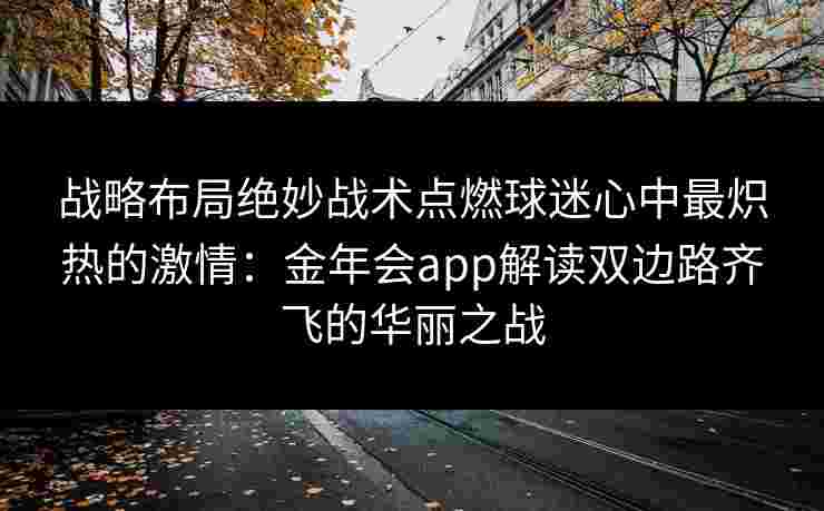 战略布局绝妙战术点燃球迷心中最炽热的激情：金年会app解读双边路齐飞的华丽之战