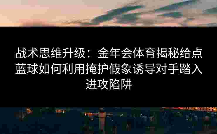 战术思维升级：金年会体育揭秘给点蓝球如何利用掩护假象诱导对手踏入进攻陷阱