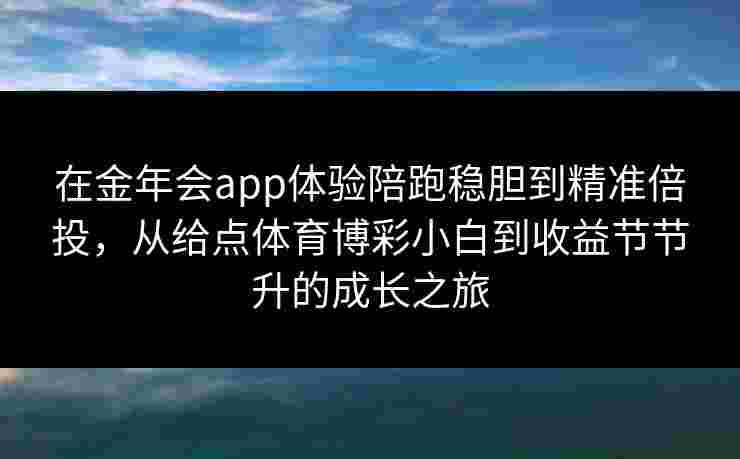 在金年会app体验陪跑稳胆到精准倍投，从给点体育博彩小白到收益节节升的成长之旅