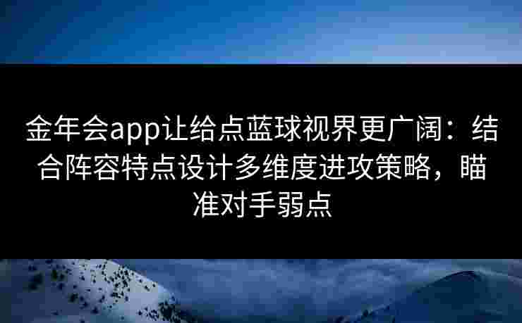 金年会app让给点蓝球视界更广阔：结合阵容特点设计多维度进攻策略，瞄准对手弱点