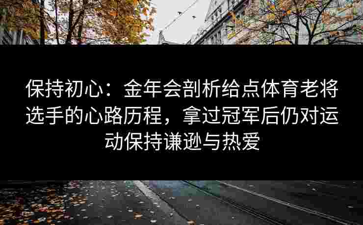 保持初心：金年会剖析给点体育老将选手的心路历程，拿过冠军后仍对运动保持谦逊与热爱