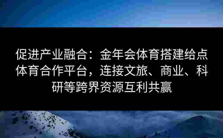 促进产业融合：金年会体育搭建给点体育合作平台，连接文旅、商业、科研等跨界资源互利共赢