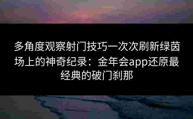 多角度观察射门技巧一次次刷新绿茵场上的神奇纪录：金年会app还原最经典的破门刹那