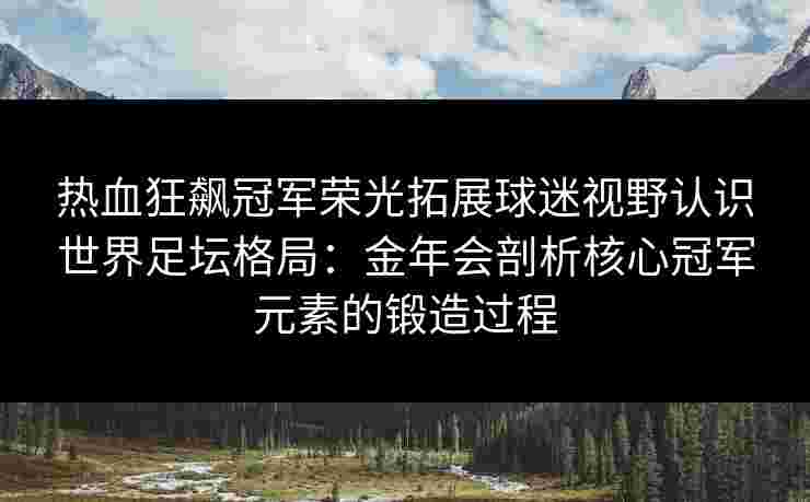 热血狂飙冠军荣光拓展球迷视野认识世界足坛格局：金年会剖析核心冠军元素的锻造过程