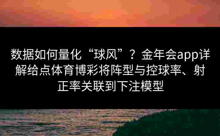数据如何量化“球风”？金年会app详解给点体育博彩将阵型与控球率、射正率关联到下注模型