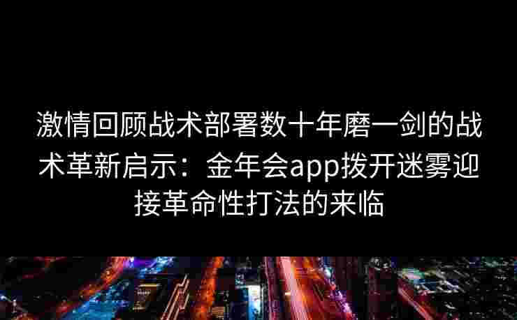 激情回顾战术部署数十年磨一剑的战术革新启示：金年会app拨开迷雾迎接革命性打法的来临