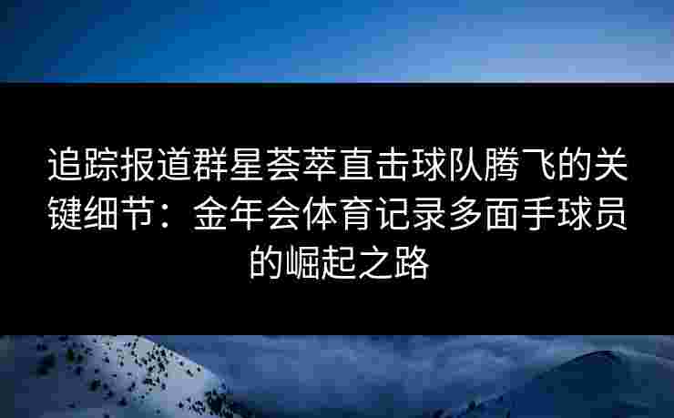 追踪报道群星荟萃直击球队腾飞的关键细节：金年会体育记录多面手球员的崛起之路