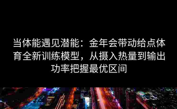 当体能遇见潜能：金年会带动给点体育全新训练模型，从摄入热量到输出功率把握最优区间