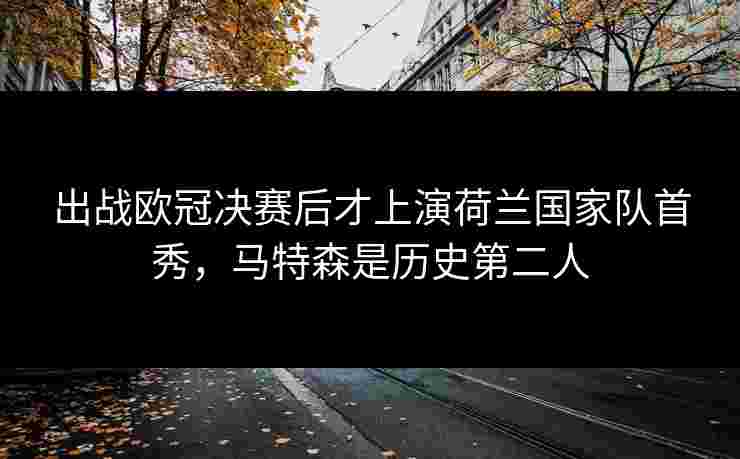 出战欧冠决赛后才上演荷兰国家队首秀，马特森是历史第二人