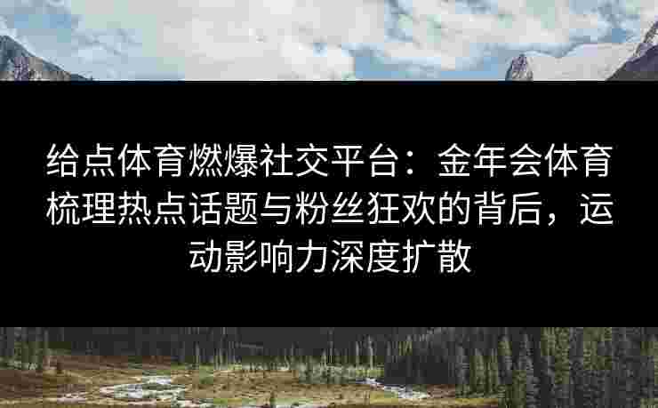 给点体育燃爆社交平台：金年会体育梳理热点话题与粉丝狂欢的背后，运动影响力深度扩散