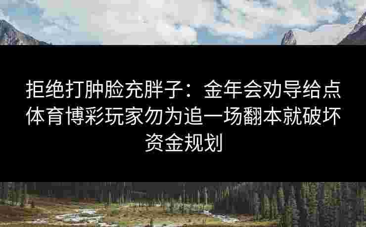拒绝打肿脸充胖子：金年会劝导给点体育博彩玩家勿为追一场翻本就破坏资金规划