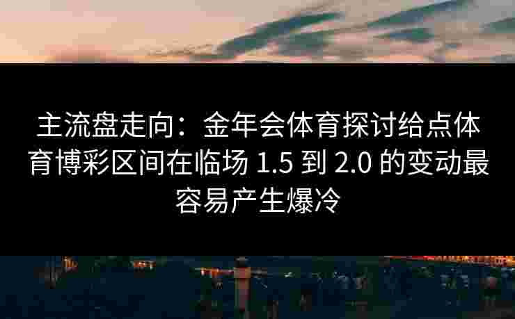 主流盘走向：金年会体育探讨给点体育博彩区间在临场 1.5 到 2.0 的变动最容易产生爆冷