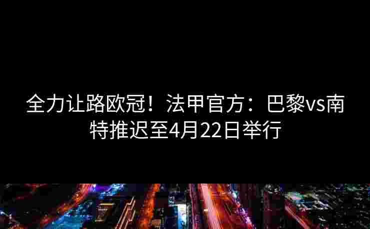 全力让路欧冠！法甲官方：巴黎vs南特推迟至4月22日举行